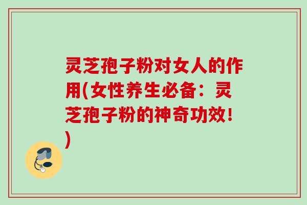 灵芝孢子粉对女人的作用(女性养生必备:灵芝孢子粉的神奇功效!) 灵芝孢子粉对女人的作用(女性养生必备:灵芝孢子粉的神奇功效!)
