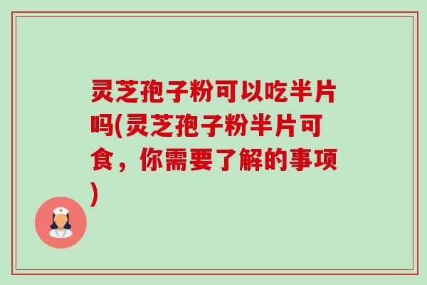 灵芝孢子粉可以吃半片吗(灵芝孢子粉半片可食，你需要了解的事项)