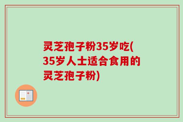 灵芝孢子粉35岁吃(35岁人士适合食用的灵芝孢子粉)