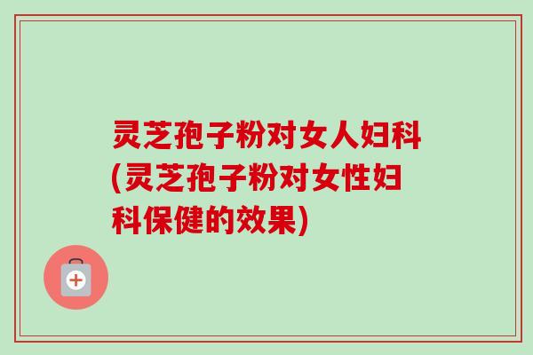 灵芝孢子粉对女人(灵芝孢子粉对女性保健的效果) 灵芝孢子粉对女人(灵芝孢子粉对女性保健的效果)
