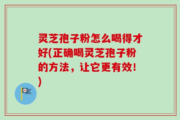 灵芝孢子粉怎么喝得才好(正确喝灵芝孢子粉的方法,让它更有效!) 灵芝孢子粉怎么喝得才好(正确喝灵芝孢子粉的方法,让它更有效!)