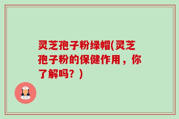 灵芝孢子粉绿帽(灵芝孢子粉的保健作用,你了解吗?) 灵芝孢子粉绿帽(灵芝孢子粉的保健作用,你了解吗?)