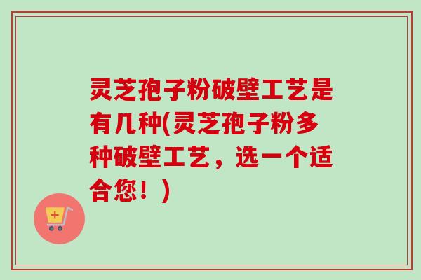灵芝孢子粉破壁工艺是有几种(灵芝孢子粉多种破壁工艺,选一个适合您!) 灵芝孢子粉破壁工艺是有几种(灵芝孢子粉多种破壁工艺,选一个适合您!)