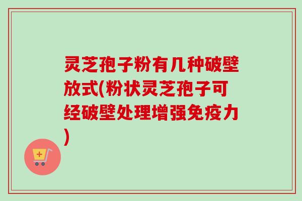 灵芝孢子粉有几种破壁放式(粉状灵芝孢子可经破壁处理增强免疫力) 灵芝孢子粉有几种破壁放式(粉状灵芝孢子可经破壁处理增强免疫力)