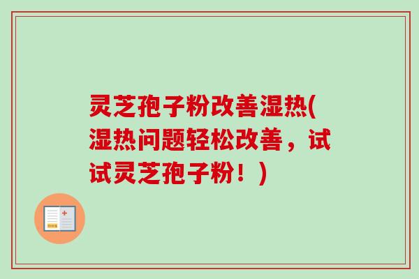灵芝孢子粉改善湿热(湿热问题轻松改善,试试灵芝孢子粉!) 灵芝孢子粉改善湿热(湿热问题轻松改善,试试灵芝孢子粉!)