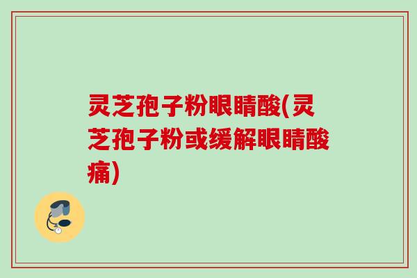 灵芝孢子粉眼睛酸(灵芝孢子粉或缓解眼睛酸痛) 灵芝孢子粉眼睛酸(灵芝孢子粉或缓解眼睛酸痛)