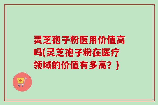 灵芝孢子粉医用价值高吗(灵芝孢子粉在医疗领域的价值有多高?) 灵芝孢子粉医用价值高吗(灵芝孢子粉在医疗领域的价值有多高?)