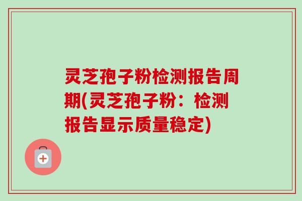 灵芝孢子粉检测报告周期(灵芝孢子粉:检测报告显示质量稳定) 灵芝孢子粉检测报告周期(灵芝孢子粉:检测报告显示质量稳定)