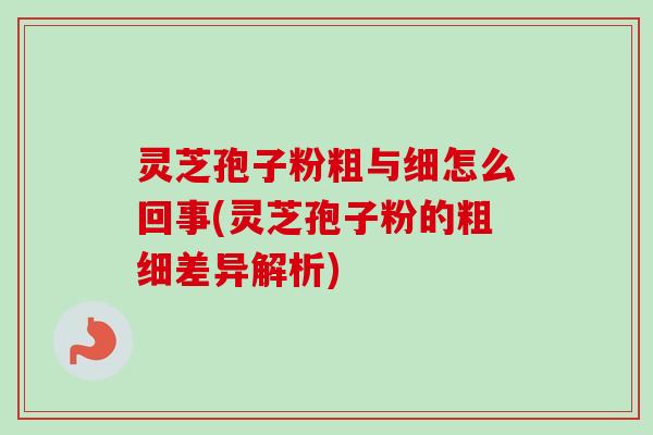 灵芝孢子粉粗与细怎么回事(灵芝孢子粉的粗细差异解析) 灵芝孢子粉粗与细怎么回事(灵芝孢子粉的粗细差异解析)