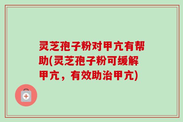 灵芝孢子粉对甲亢有帮助(灵芝孢子粉可缓解甲亢,有效助甲亢) 灵芝孢子粉对甲亢有帮助(灵芝孢子粉可缓解甲亢,有效助甲亢)