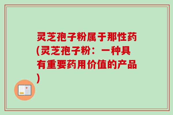 灵芝孢子粉属于那性药(灵芝孢子粉:一种具有重要药用价值的产品) 灵芝孢子粉属于那性药(灵芝孢子粉:一种具有重要药用价值的产品)