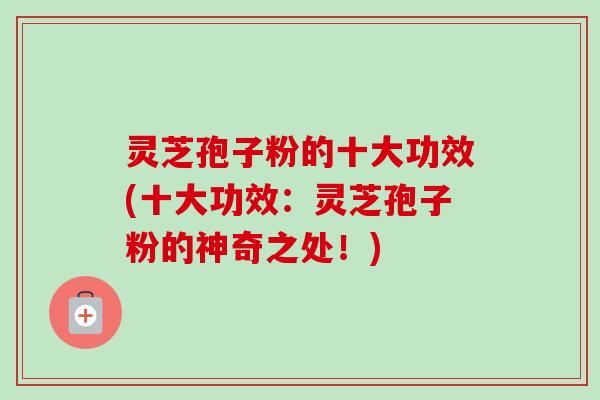 灵芝孢子粉的十大功效(十大功效:灵芝孢子粉的神奇之处!) 灵芝孢子粉的十大功效(十大功效:灵芝孢子粉的神奇之处!)