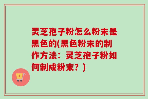 灵芝孢子粉怎么粉末是黑色的(黑色粉末的制作方法：灵芝孢子粉如何制成粉末？)