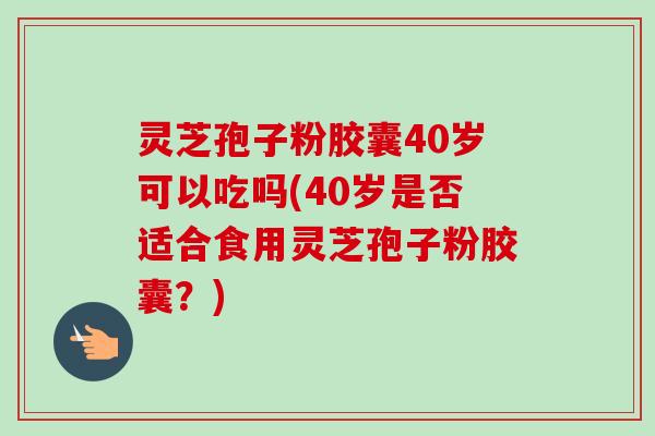 灵芝孢子粉胶囊40岁可以吃吗(40岁是否适合食用灵芝孢子粉胶囊?) 灵芝孢子粉胶囊40岁可以吃吗(40岁是否适合食用灵芝孢子粉胶囊?)