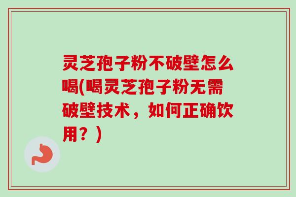 灵芝孢子粉不破壁怎么喝(喝灵芝孢子粉无需破壁技术,如何正确饮用?) 灵芝孢子粉不破壁怎么喝(喝灵芝孢子粉无需破壁技术,如何正确饮用?)