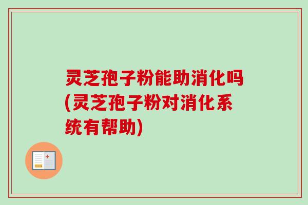 灵芝孢子粉能助消化吗(灵芝孢子粉对消化系统有帮助) 灵芝孢子粉能助消化吗(灵芝孢子粉对消化系统有帮助)