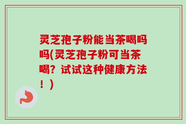 灵芝孢子粉能当茶喝吗吗(灵芝孢子粉可当茶喝?试试这种健康方法!) 灵芝孢子粉能当茶喝吗吗(灵芝孢子粉可当茶喝?试试这种健康方法!)