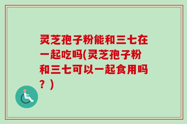 灵芝孢子粉能和三七在一起吃吗(灵芝孢子粉和三七可以一起食用吗?) 灵芝孢子粉能和三七在一起吃吗(灵芝孢子粉和三七可以一起食用吗?)