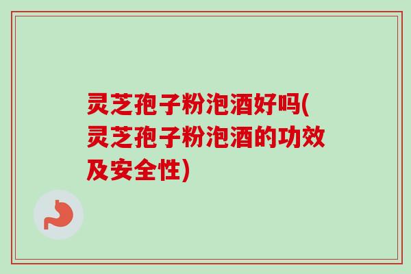 灵芝孢子粉泡酒好吗(灵芝孢子粉泡酒的功效及安全性) 灵芝孢子粉泡酒好吗(灵芝孢子粉泡酒的功效及安全性)