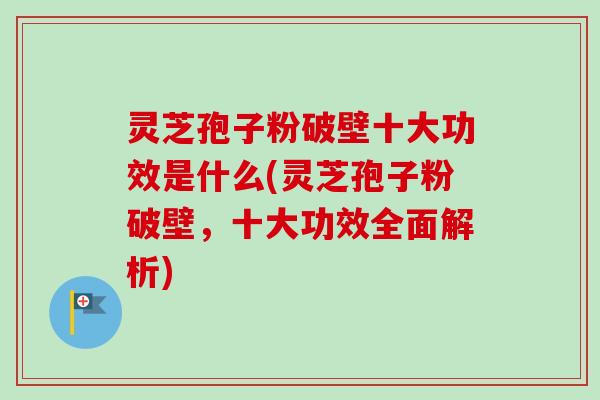 灵芝孢子粉破壁十大功效是什么(灵芝孢子粉破壁,十大功效全面解析) 灵芝孢子粉破壁十大功效是什么(灵芝孢子粉破壁,十大功效全面解析)