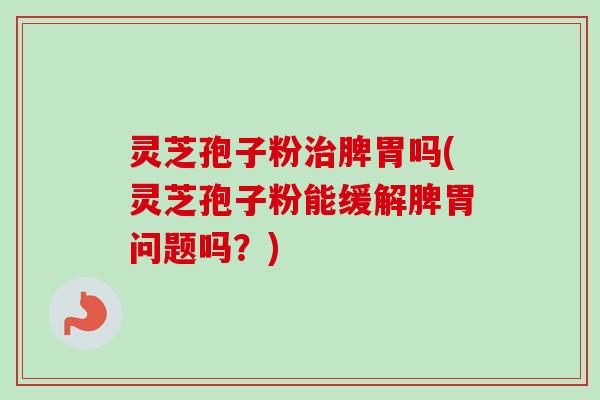 灵芝孢子粉脾胃吗(灵芝孢子粉能缓解脾胃问题吗?) 灵芝孢子粉脾胃吗(灵芝孢子粉能缓解脾胃问题吗?)