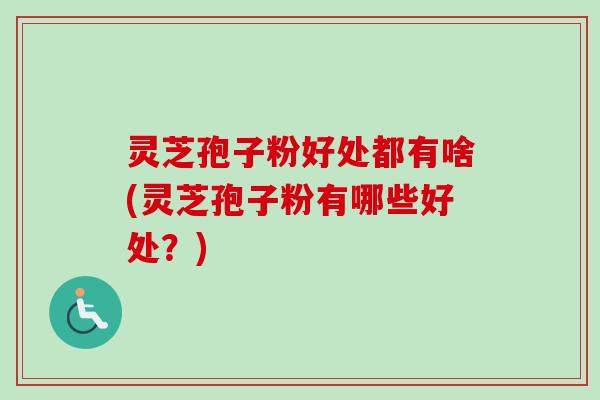 灵芝孢子粉好处都有啥(灵芝孢子粉有哪些好处?) 灵芝孢子粉好处都有啥(灵芝孢子粉有哪些好处?)