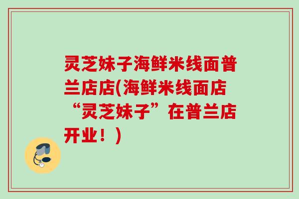 灵芝妹子海鲜米线面普兰店店(海鲜米线面店“灵芝妹子”在普兰店开业!) 灵芝妹子海鲜米线面普兰店店(海鲜米线面店“灵芝妹子”在普兰店开业!)