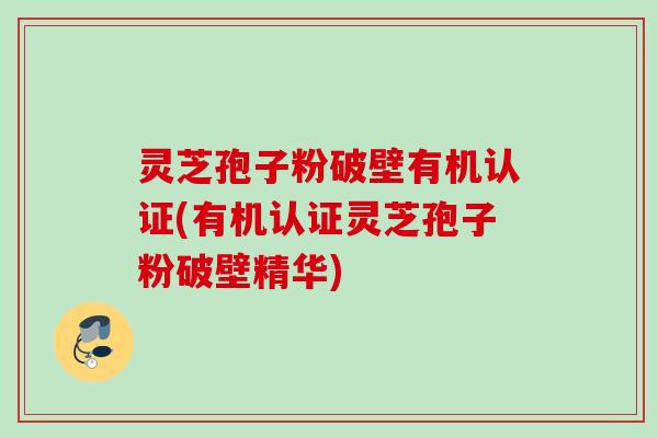 灵芝孢子粉破壁有机认证(有机认证灵芝孢子粉破壁精华) 灵芝孢子粉破壁有机认证(有机认证灵芝孢子粉破壁精华)