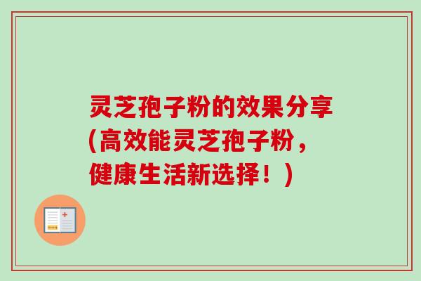 灵芝孢子粉的效果分享(高效能灵芝孢子粉,健康生活新选择!) 灵芝孢子粉的效果分享(高效能灵芝孢子粉,健康生活新选择!)