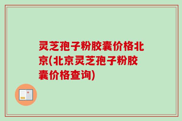 灵芝孢子粉胶囊价格北京(北京灵芝孢子粉胶囊价格查询) 灵芝孢子粉胶囊价格北京(北京灵芝孢子粉胶囊价格查询)