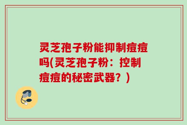 灵芝孢子粉能抑制痘痘吗(灵芝孢子粉:控制痘痘的秘密武器?) 灵芝孢子粉能抑制痘痘吗(灵芝孢子粉:控制痘痘的秘密武器?)