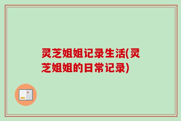 灵芝姐姐记录生活(灵芝姐姐的日常记录) 灵芝姐姐记录生活(灵芝姐姐的日常记录)