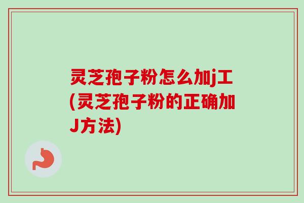 灵芝孢子粉怎么加j工(灵芝孢子粉的正确加J方法) 灵芝孢子粉怎么加j工(灵芝孢子粉的正确加J方法)