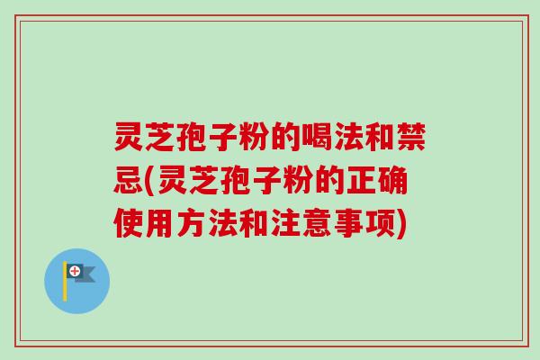灵芝孢子粉的喝法和禁忌(灵芝孢子粉的正确使用方法和注意事项) 灵芝孢子粉的喝法和禁忌(灵芝孢子粉的正确使用方法和注意事项)