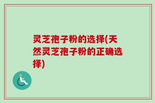 灵芝孢子粉的选择(天然灵芝孢子粉的正确选择)
