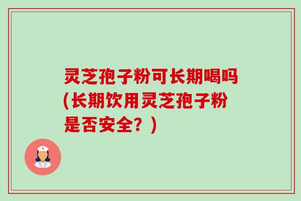 灵芝孢子粉可长期喝吗(长期饮用灵芝孢子粉是否安全?) 灵芝孢子粉可长期喝吗(长期饮用灵芝孢子粉是否安全?)