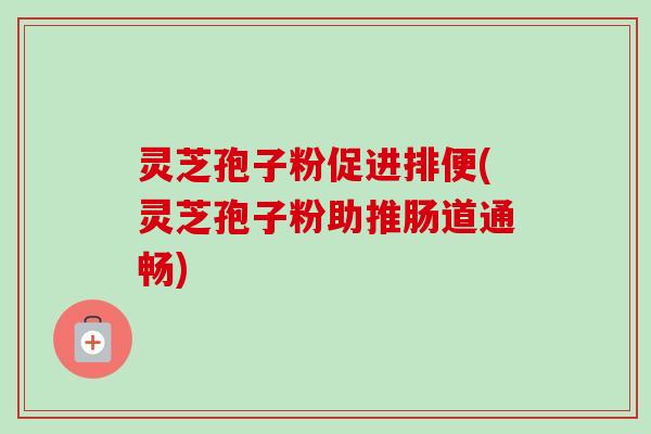 灵芝孢子粉促进排便(灵芝孢子粉助推肠道通畅)