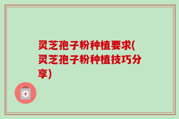 灵芝孢子粉种植要求(灵芝孢子粉种植技巧分享)