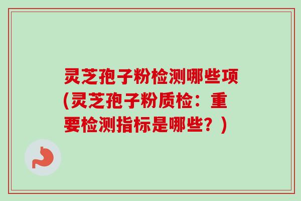 灵芝孢子粉检测哪些项(灵芝孢子粉质检:重要检测指标是哪些?) 灵芝孢子粉检测哪些项(灵芝孢子粉质检:重要检测指标是哪些?)