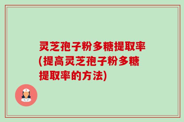 灵芝孢子粉多糖提取率(提高灵芝孢子粉多糖提取率的方法) 灵芝孢子粉多糖提取率(提高灵芝孢子粉多糖提取率的方法)