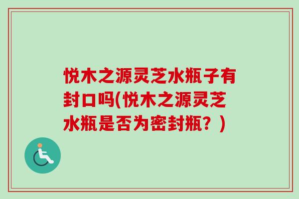 悦木之源灵芝水瓶子有封口吗(悦木之源灵芝水瓶是否为密封瓶?) 悦木之源灵芝水瓶子有封口吗(悦木之源灵芝水瓶是否为密封瓶?)