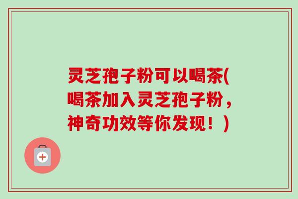 灵芝孢子粉可以喝茶(喝茶加入灵芝孢子粉,神奇功效等你发现!) 灵芝孢子粉可以喝茶(喝茶加入灵芝孢子粉,神奇功效等你发现!)
