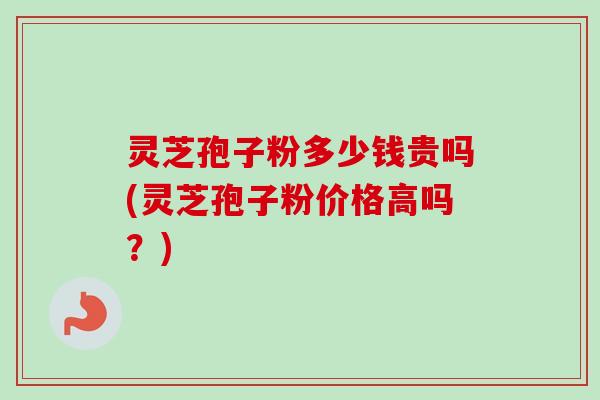 灵芝孢子粉多少钱贵吗(灵芝孢子粉价格高吗?) 灵芝孢子粉多少钱贵吗(灵芝孢子粉价格高吗?)