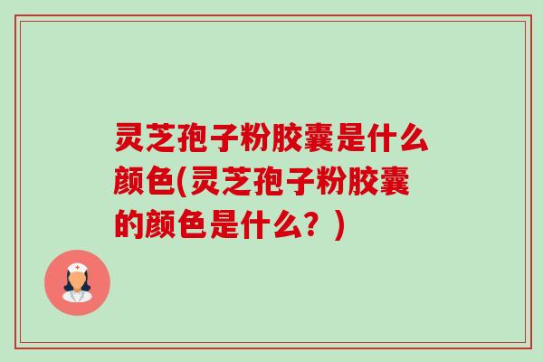 灵芝孢子粉胶囊是什么颜色(灵芝孢子粉胶囊的颜色是什么?) 灵芝孢子粉胶囊是什么颜色(灵芝孢子粉胶囊的颜色是什么?)