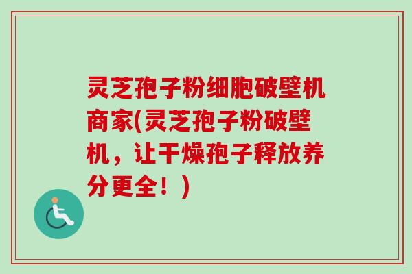 灵芝孢子粉细胞破壁机商家(灵芝孢子粉破壁机,让干燥孢子释放养分更全!) 灵芝孢子粉细胞破壁机商家(灵芝孢子粉破壁机,让干燥孢子释放养分更全!)