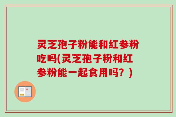 灵芝孢子粉能和红参粉吃吗(灵芝孢子粉和红参粉能一起食用吗?) 灵芝孢子粉能和红参粉吃吗(灵芝孢子粉和红参粉能一起食用吗?)