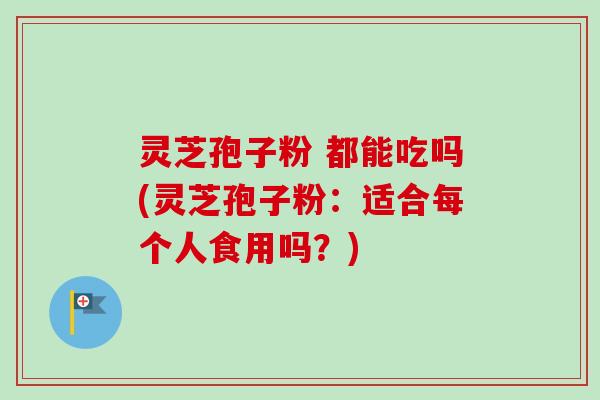 灵芝孢子粉 都能吃吗(灵芝孢子粉:适合每个人食用吗?) 灵芝孢子粉 都能吃吗(灵芝孢子粉:适合每个人食用吗?)