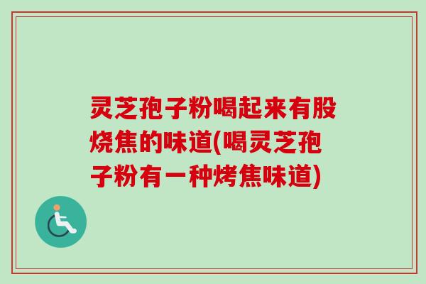 灵芝孢子粉喝起来有股烧焦的味道(喝灵芝孢子粉有一种烤焦味道) 灵芝孢子粉喝起来有股烧焦的味道(喝灵芝孢子粉有一种烤焦味道)