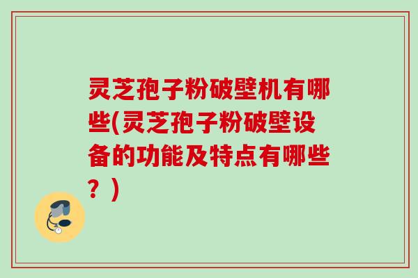 灵芝孢子粉破壁机有哪些(灵芝孢子粉破壁设备的功能及特点有哪些?) 灵芝孢子粉破壁机有哪些(灵芝孢子粉破壁设备的功能及特点有哪些?)