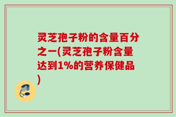 灵芝孢子粉的含量百分之一(灵芝孢子粉含量达到1%的营养保健品) 灵芝孢子粉的含量百分之一(灵芝孢子粉含量达到1%的营养保健品)